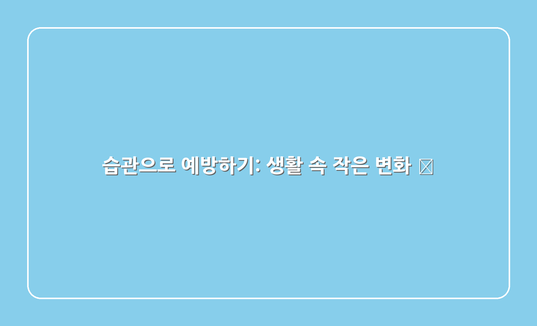 습관으로 예방하기: 생활 속 작은 변화 🌈