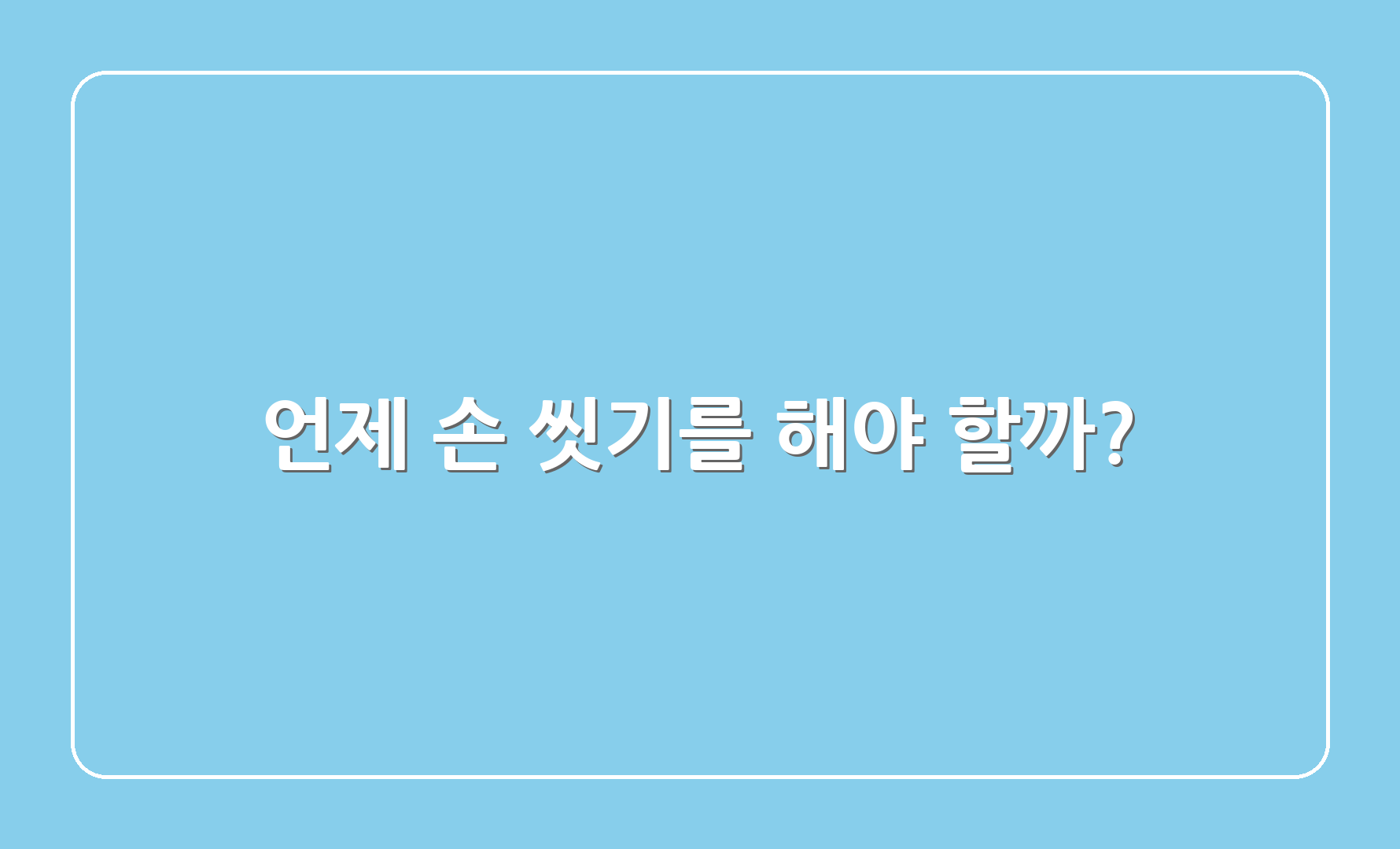 언제 손 씻기를 해야 할까?