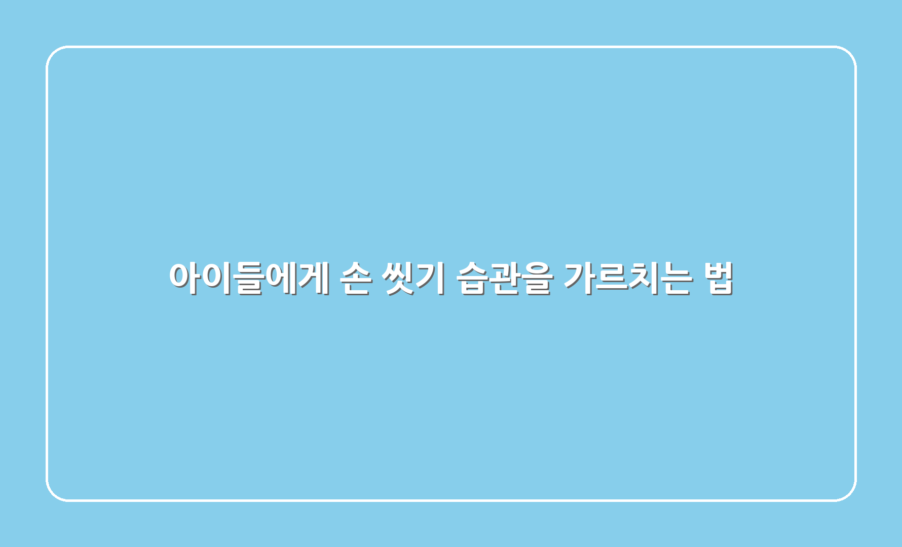 아이들에게 손 씻기 습관을 가르치는 법