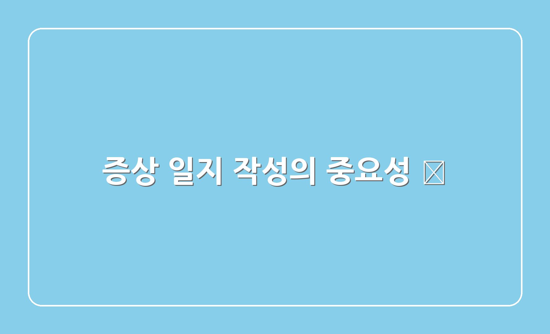 증상 일지 작성의 중요성 📅