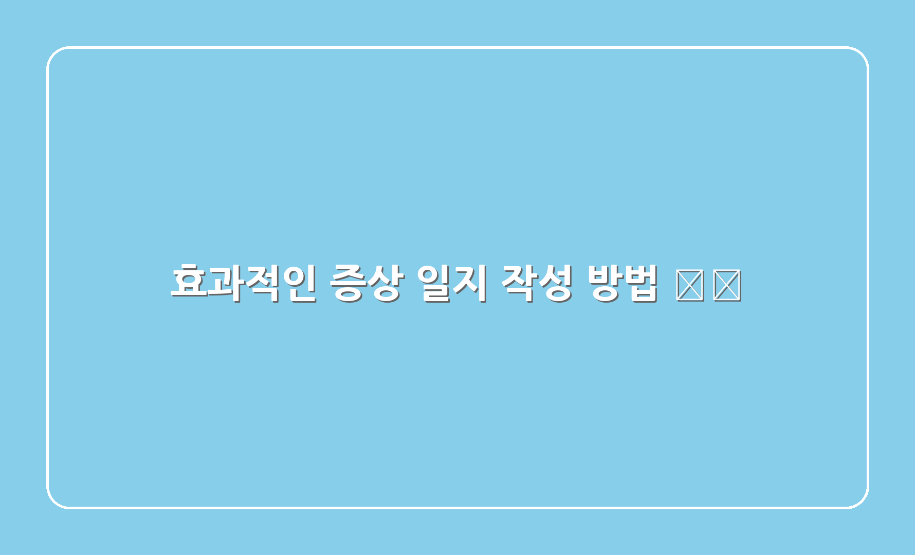 효과적인 증상 일지 작성 방법 ✍️