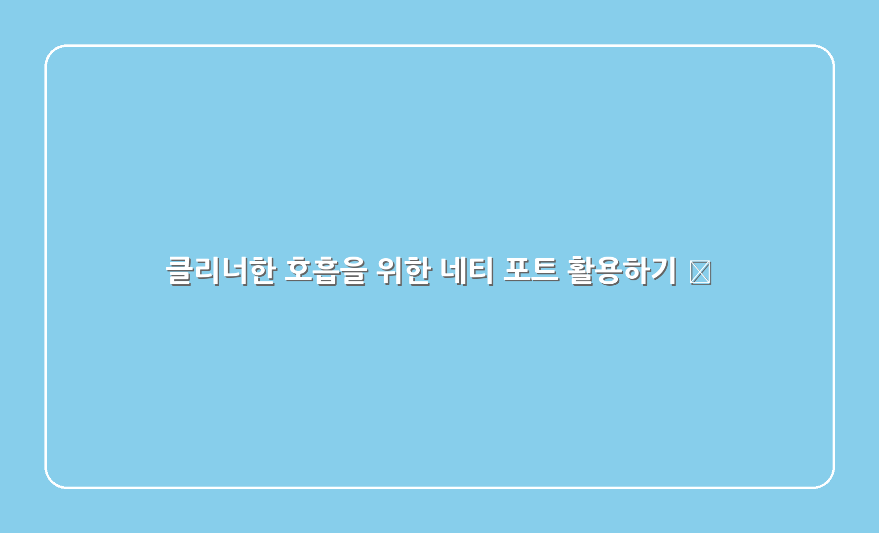 클리너한 호흡을 위한 네티 포트 활용하기 🧠