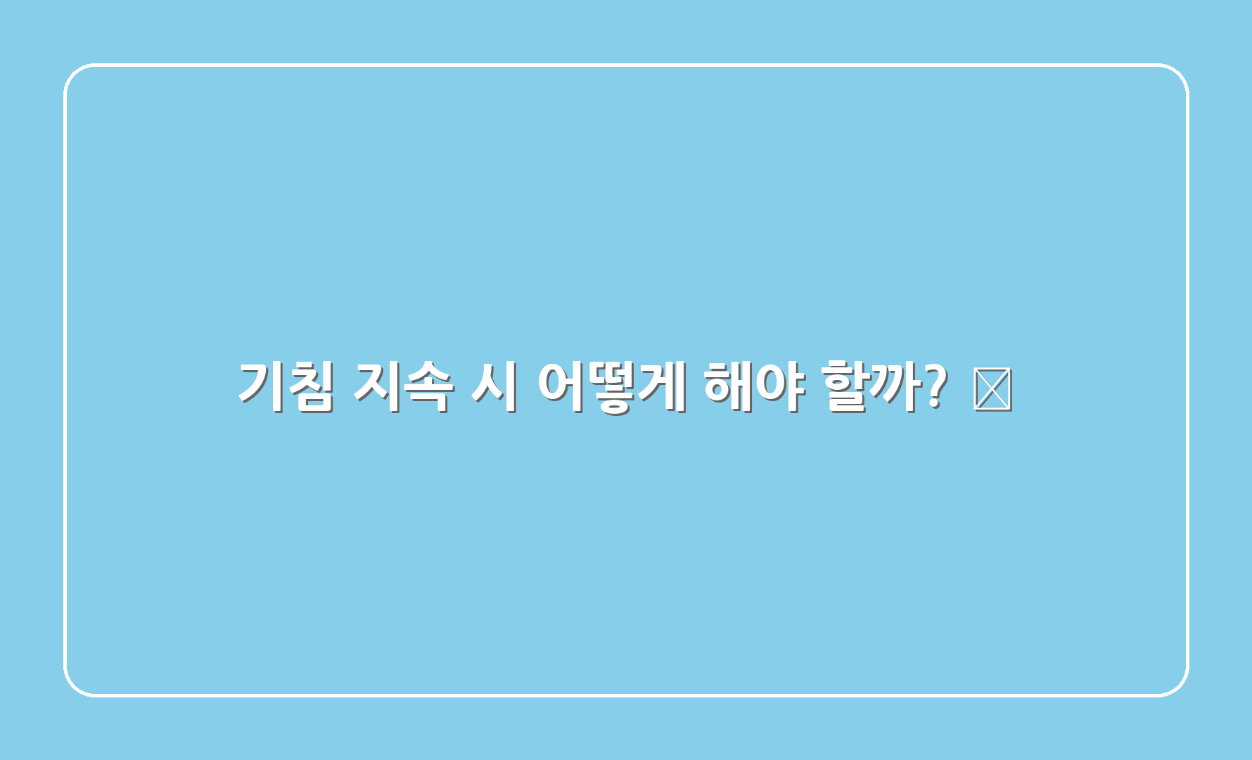 기침 지속 시 어떻게 해야 할까? 🤔